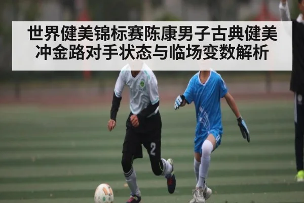 世界健美锦标赛陈康男子古典健美冲金路对手状态与临场变数解析