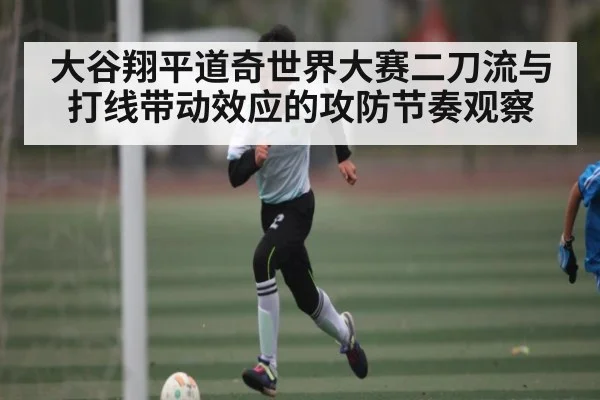 大谷翔平道奇世界大赛二刀流与打线带动效应的攻防节奏观察